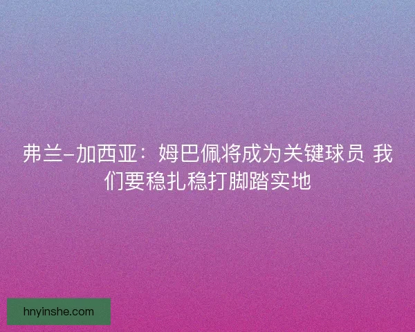 弗兰-加西亚：姆巴佩将成为关键球员 我们要稳扎稳打脚踏实地