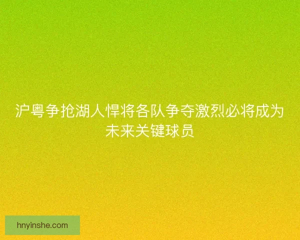 沪粤争抢湖人悍将各队争夺激烈必将成为未来关键球员 沪粤争抢湖人悍将各队争夺激烈必将成为未来关键球员