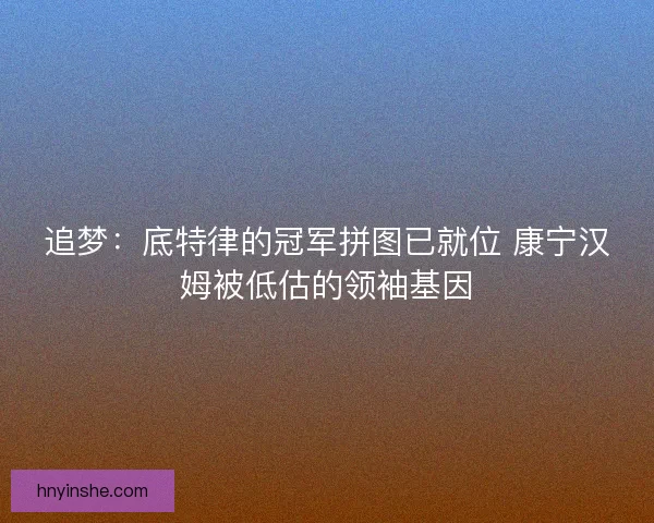 追梦：底特律的冠军拼图已就位 康宁汉姆被低估的领袖基因