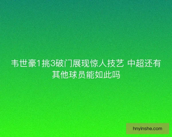 韦世豪1挑3破门展现惊人技艺 中超还有其他球员能如此吗