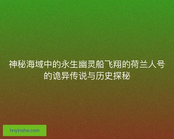 神秘海域中的永生幽灵船飞翔的荷兰人号的诡异传说与历史探秘