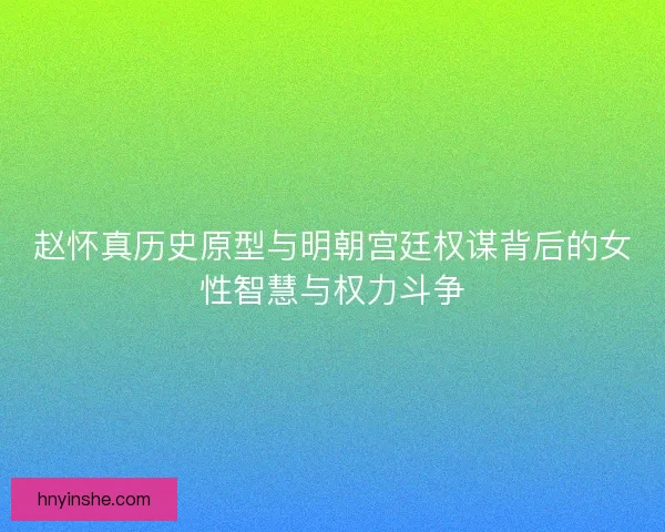赵怀真历史原型与明朝宫廷权谋背后的女性智慧与权力斗争