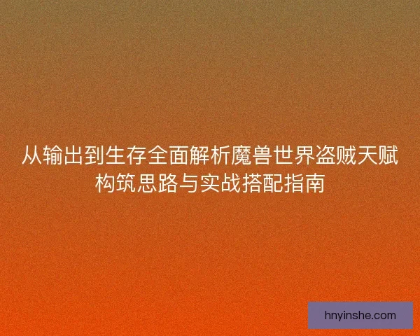 从输出到生存全面解析魔兽世界盗贼天赋构筑思路与实战搭配指南