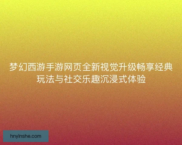 梦幻西游手游网页全新视觉升级畅享经典玩法与社交乐趣沉浸式体验