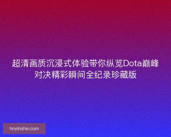 超清画质沉浸式体验带你纵览Dota巅峰对决精彩瞬间全纪录珍藏版 超清画质沉浸式体验带你纵览Dota巅峰对决精彩瞬间全纪录珍藏版