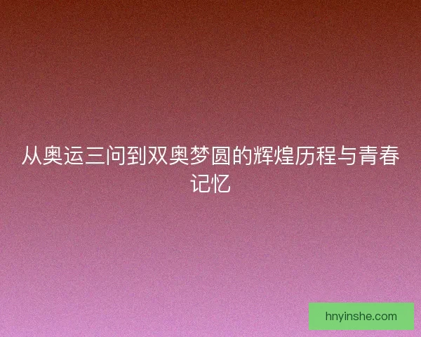 从奥运三问到双奥梦圆的辉煌历程与青春记忆 从奥运三问到双奥梦圆的辉煌历程与青春记忆