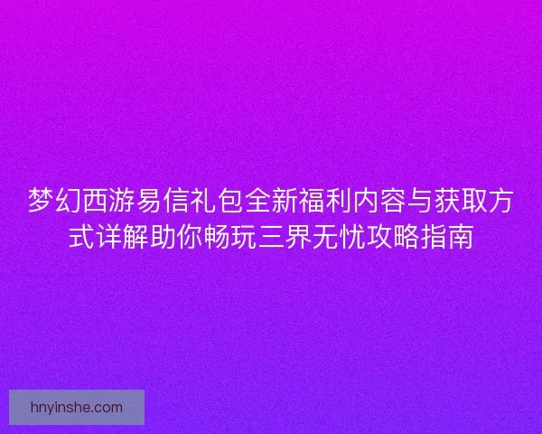 梦幻西游易信礼包全新福利内容与获取方式详解助你畅玩三界无忧攻略指南 梦幻西游易信礼包全新福利内容与获取方式详解助你畅玩三界无忧攻略指南