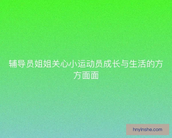 辅导员姐姐关心小运动员成长与生活的方方面面