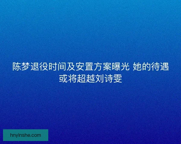 陈梦退役时间及安置方案曝光 她的待遇或将超越刘诗雯