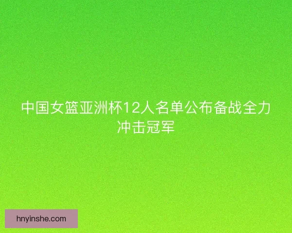 中国女篮亚洲杯12人名单公布备战全力冲击冠军