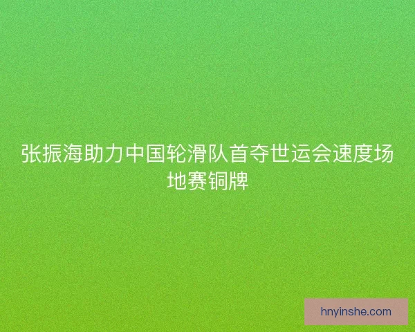 张振海助力中国轮滑队首夺世运会速度场地赛铜牌