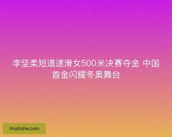 李坚柔短道速滑女500米决赛夺金 中国首金闪耀冬奥舞台