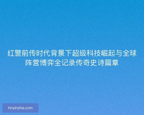 红警前传时代背景下超级科技崛起与全球阵营博弈全记录传奇史诗篇章