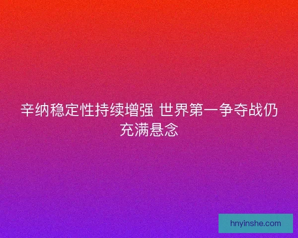 辛纳稳定性持续增强 世界第一争夺战仍充满悬念