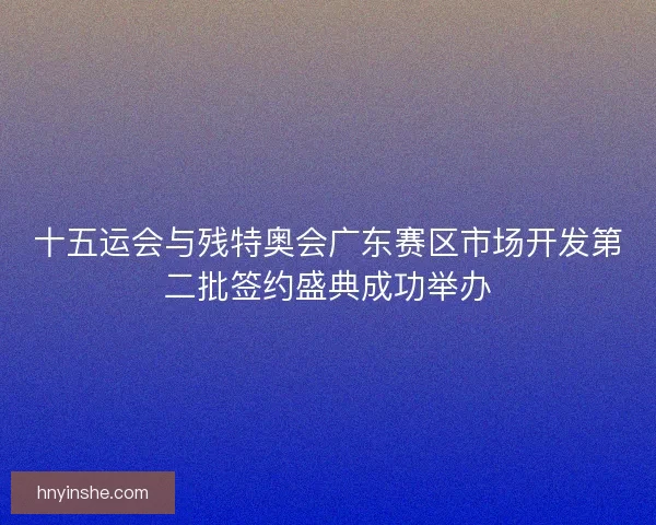 十五运会与残特奥会广东赛区市场开发第二批签约盛典成功举办