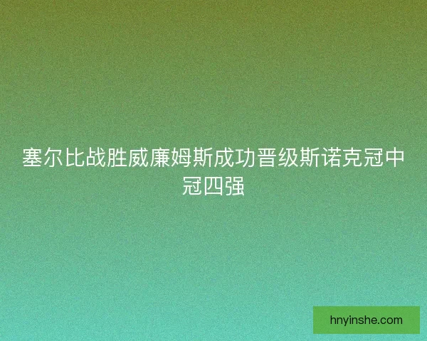 塞尔比战胜威廉姆斯成功晋级斯诺克冠中冠四强