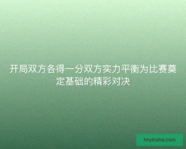 开局双方各得一分双方实力平衡为比赛奠定基础的精彩对决