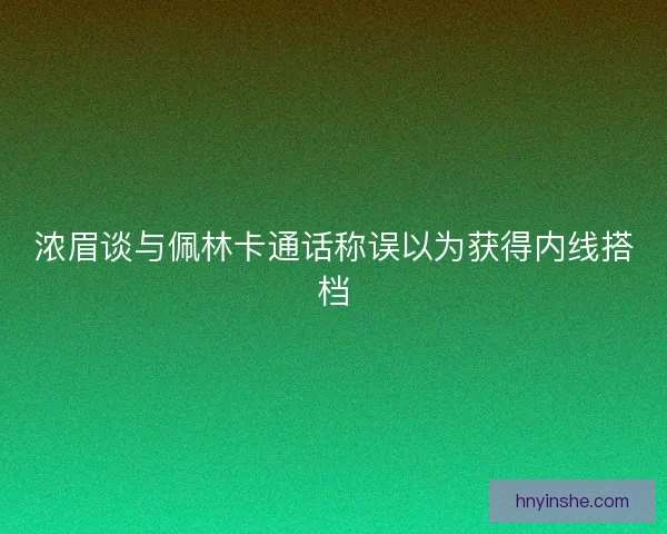 浓眉谈与佩林卡通话称误以为获得内线搭档