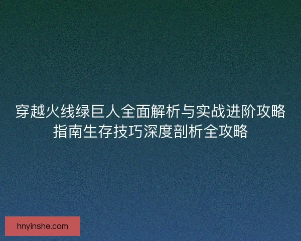 穿越火线绿巨人全面解析与实战进阶攻略指南生存技巧深度剖析全攻略