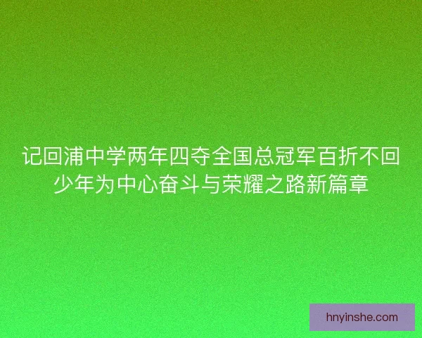 记回浦中学两年四夺全国总冠军百折不回少年为中心奋斗与荣耀之路新篇章