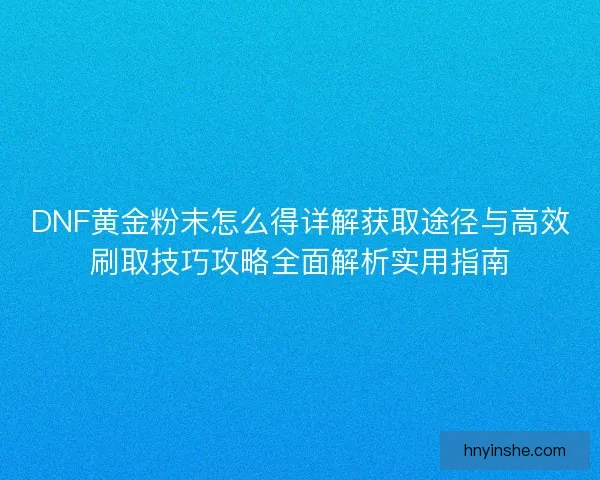 DNF黄金粉末怎么得详解获取途径与高效刷取技巧攻略全面解析实用指南
