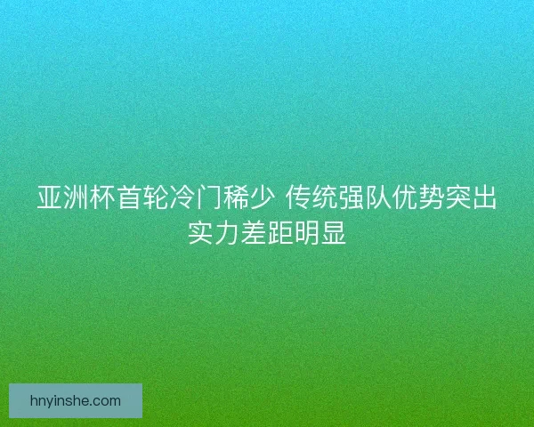 亚洲杯首轮冷门稀少 传统强队优势突出实力差距明显