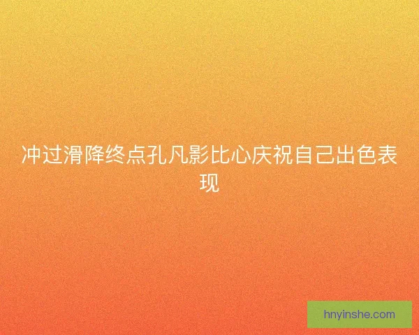 冲过滑降终点孔凡影比心庆祝自己出色表现