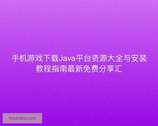 手机游戏下载Java平台资源大全与安装教程指南最新免费分享汇