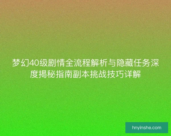 梦幻40级剧情全流程解析与隐藏任务深度揭秘指南副本挑战技巧详解