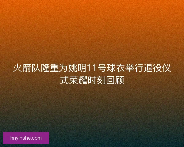 火箭队隆重为姚明11号球衣举行退役仪式荣耀时刻回顾