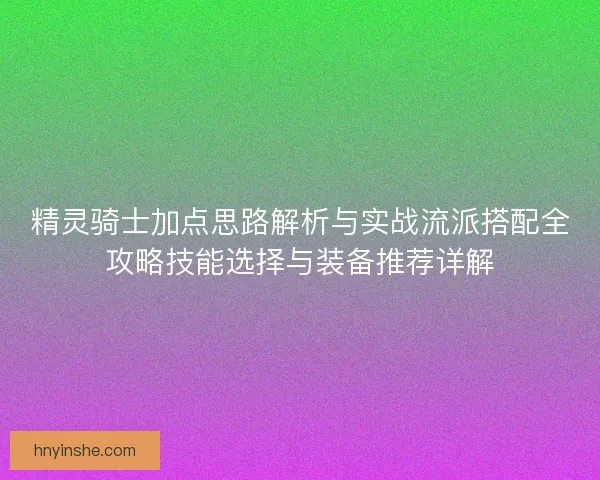 精灵骑士加点思路解析与实战流派搭配全攻略技能选择与装备推荐详解