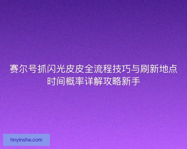 赛尔号抓闪光皮皮全流程技巧与刷新地点时间概率详解攻略新手