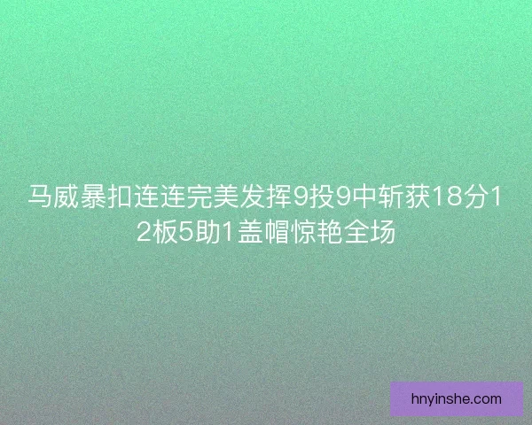 马威暴扣连连完美发挥9投9中斩获18分12板5助1盖帽惊艳全场