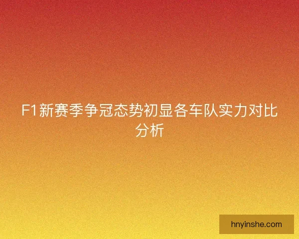 F1新赛季争冠态势初显各车队实力对比分析