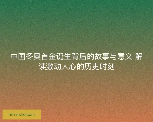 中国冬奥首金诞生背后的故事与意义 解读激动人心的历史时刻