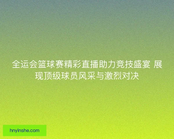 全运会篮球赛精彩直播助力竞技盛宴 展现顶级球员风采与激烈对决