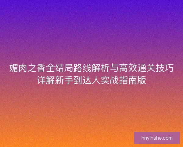媚肉之香全结局路线解析与高效通关技巧详解新手到达人实战指南版