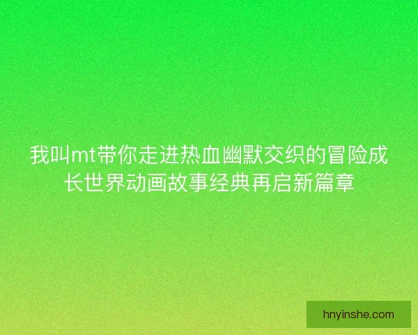 我叫mt带你走进热血幽默交织的冒险成长世界动画故事经典再启新篇章