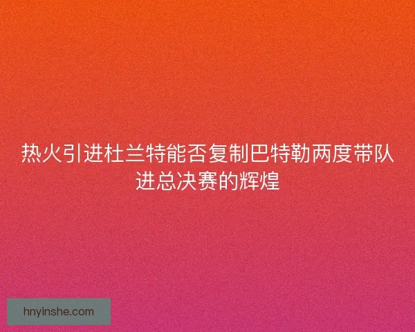 热火引进杜兰特能否复制巴特勒两度带队进总决赛的辉煌