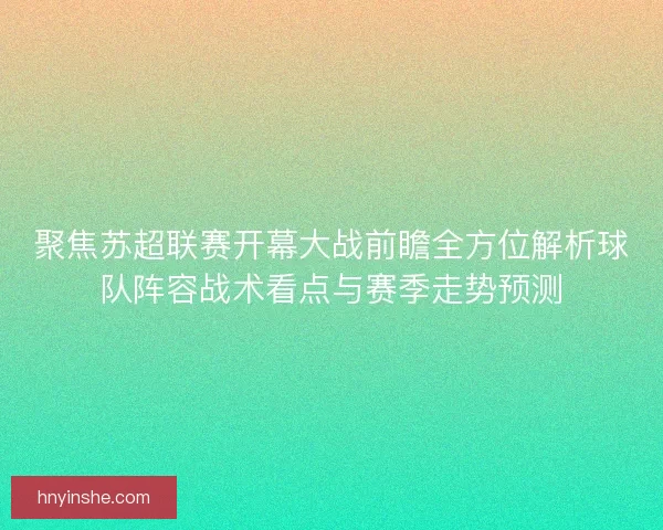 聚焦苏超联赛开幕大战前瞻全方位解析球队阵容战术看点与赛季走势预测