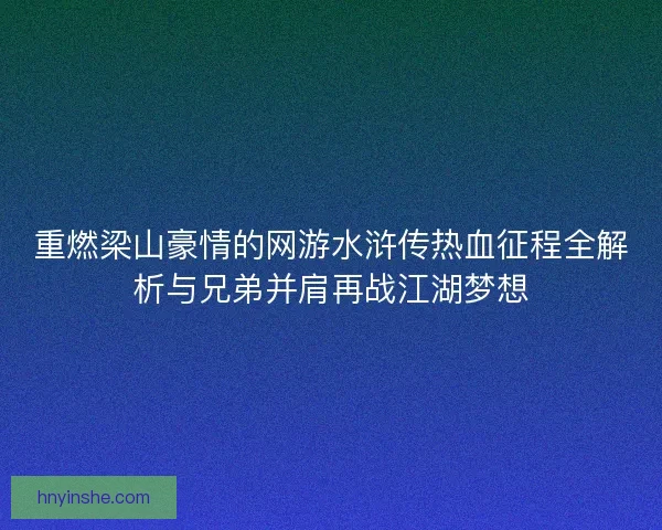 重燃梁山豪情的网游水浒传热血征程全解析与兄弟并肩再战江湖梦想