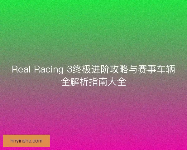 Real Racing 3终极进阶攻略与赛事车辆全解析指南大全