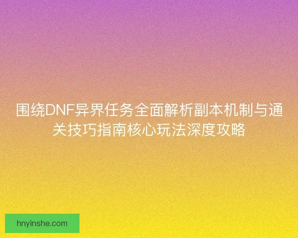 围绕DNF异界任务全面解析副本机制与通关技巧指南核心玩法深度攻略