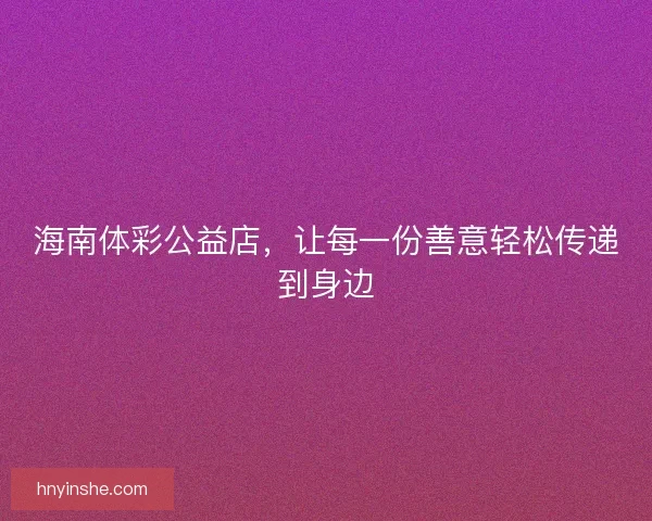 海南体彩公益店,让每一份善意轻松传递到身边 海南体彩公益店,让每一份善意轻松传递到身边
