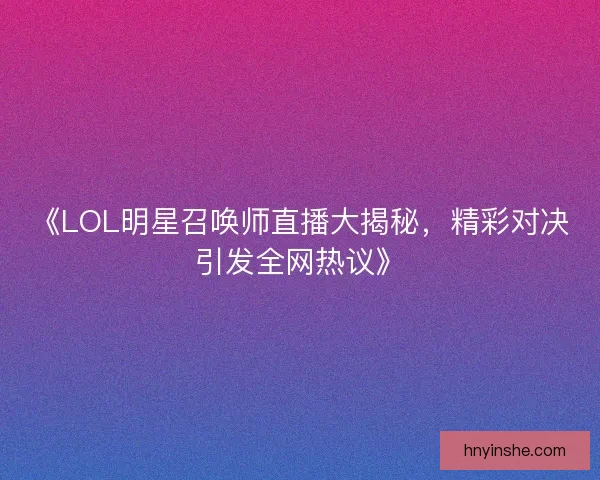 《LOL明星召唤师直播大揭秘,精彩对决引发全网热议》 《LOL明星召唤师直播大揭秘,精彩对决引发全网热议》