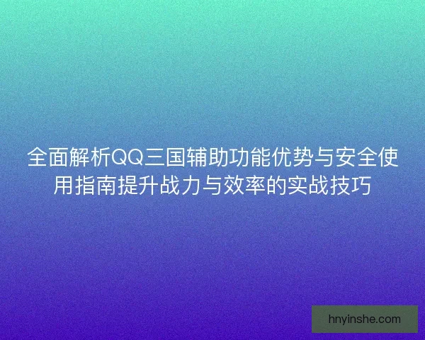 全面解析QQ三国辅助功能优势与安全使用指南提升战力与效率的实战技巧 全面解析QQ三国辅助功能优势与安全使用指南提升战力与效率的实战技巧