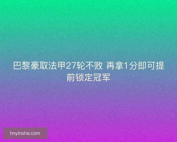 巴黎豪取法甲27轮不败 再拿1分即可提前锁定冠军