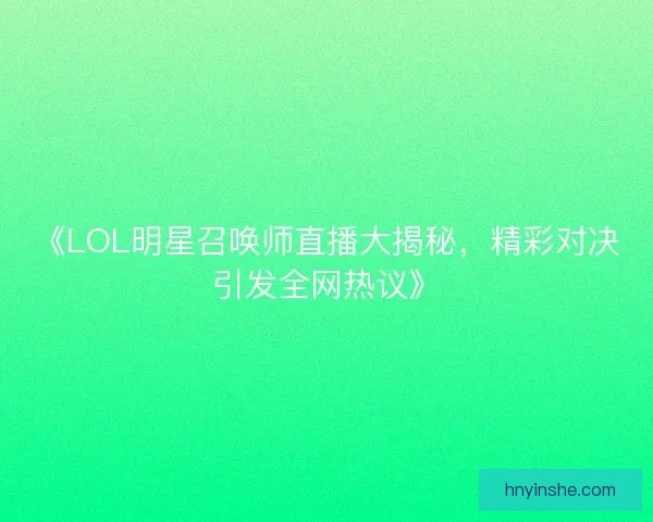 《LOL明星召唤师直播大揭秘,精彩对决引发全网热议》 《LOL明星召唤师直播大揭秘,精彩对决引发全网热议》