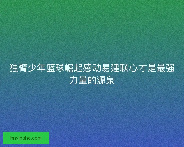 独臂少年篮球崛起感动易建联心才是最强力量的源泉
