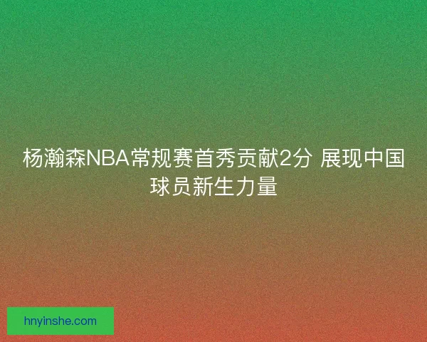 杨瀚森NBA常规赛首秀贡献2分 展现中国球员新生力量